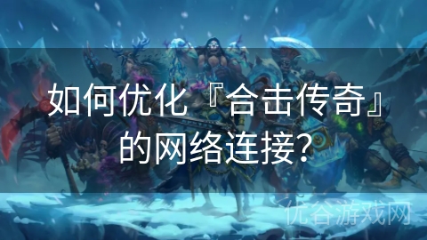 如何优化『合击传奇』的网络连接？