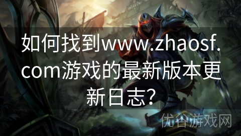 如何找到www.zhaosf.com游戏的最新版本更新日志？