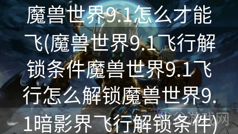 魔兽世界9.1怎么才能飞(魔兽世界9.1飞行解锁条件魔兽世界9.1飞行怎么解锁魔兽世界9.1暗影界飞行解锁条件)