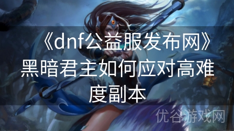 《dnf公益服发布网》黑暗君主如何应对高难度副本