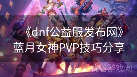 《dnf公益服发布网》蓝月女神PVP技巧分享