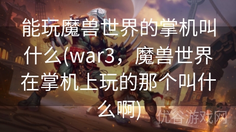 能玩魔兽世界的掌机叫什么(war3，魔兽世界在掌机上玩的那个叫什么啊)