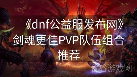 《dnf公益服发布网》剑魂更佳PVP队伍组合推荐