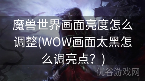 魔兽世界画面亮度怎么调整(WOW画面太黑怎么调亮点？)