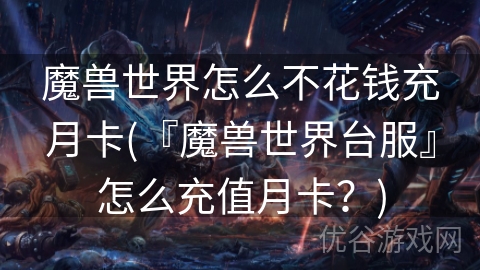 魔兽世界怎么不花钱充月卡(『魔兽世界台服』怎么充值月卡？)