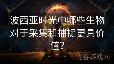 波西亚时光中哪些生物对于采集和捕捉更具价值？