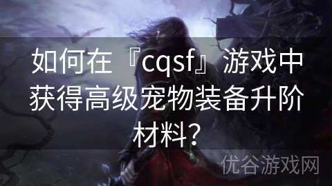 如何在『cqsf』游戏中获得高级宠物装备升阶材料？