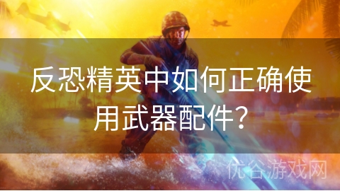 反恐精英中如何正确使用武器配件？