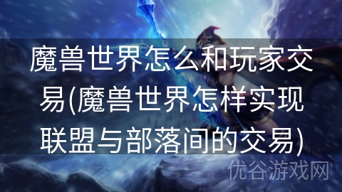 魔兽世界怎么和玩家交易(魔兽世界怎样实现联盟与部落间的交易)