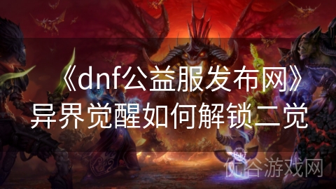 《dnf公益服发布网》异界觉醒如何解锁二觉