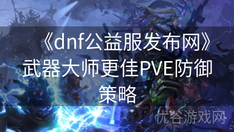 《dnf公益服发布网》武器大师更佳PVE防御策略