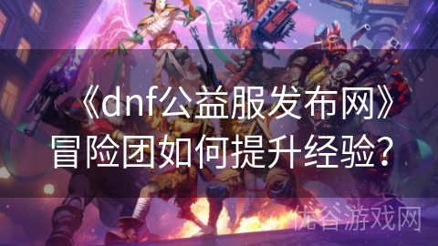 《dnf公益服发布网》冒险团如何提升经验？