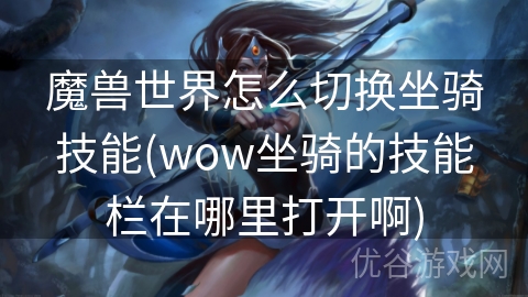 魔兽世界怎么切换坐骑技能(wow坐骑的技能栏在哪里打开啊)