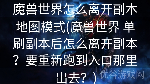 魔兽世界怎么离开副本地图模式(魔兽世界 单刷副本后怎么离开副本？要重新跑到入口那里出去？)