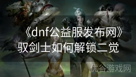 《dnf公益服发布网》驭剑士如何解锁二觉