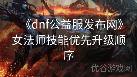 《dnf公益服发布网》女法师技能优先升级顺序