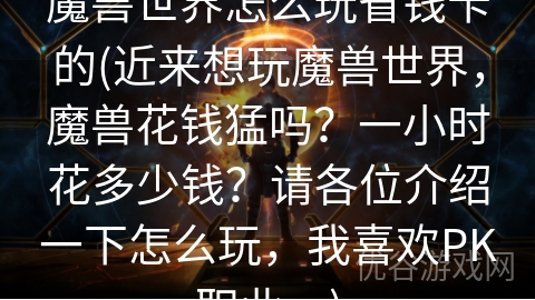 魔兽世界怎么玩省钱卡的(近来想玩魔兽世界，魔兽花钱猛吗？一小时花多少钱？请各位介绍一下怎么玩，我喜欢PK职业。)