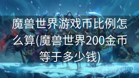 魔兽世界游戏币比例怎么算(魔兽世界200金币等于多少钱)