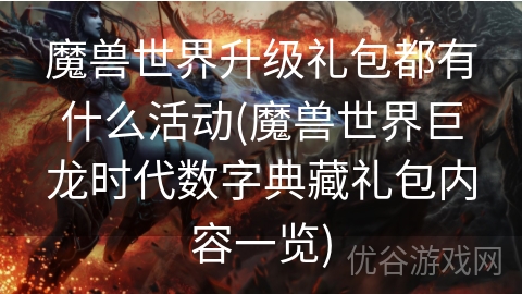 魔兽世界升级礼包都有什么活动(魔兽世界巨龙时代数字典藏礼包内容一览)