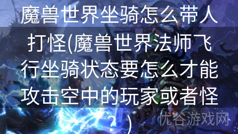 魔兽世界坐骑怎么带人打怪(魔兽世界法师飞行坐骑状态要怎么才能攻击空中的玩家或者怪？)