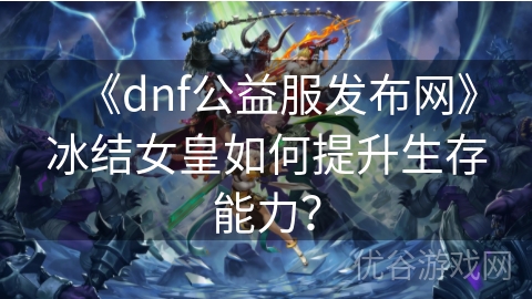 《dnf公益服发布网》冰结女皇如何提升生存能力？