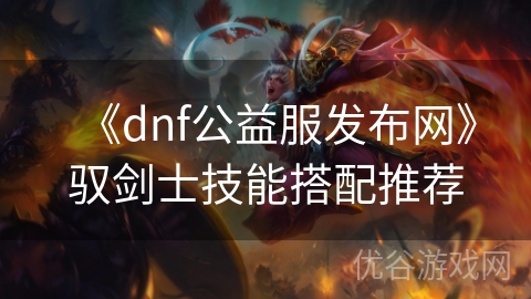 《dnf公益服发布网》驭剑士技能搭配推荐