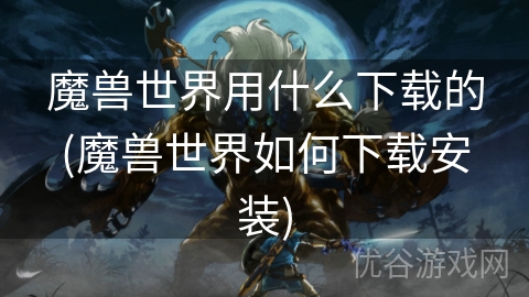 魔兽世界用什么下载的(魔兽世界如何下载安装)