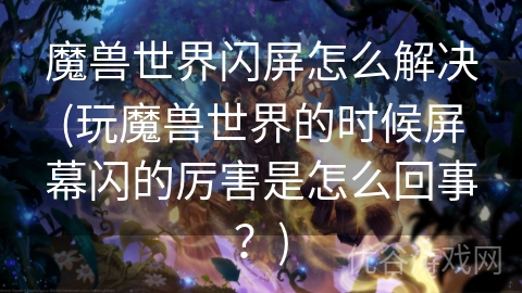 魔兽世界闪屏怎么解决(玩魔兽世界的时候屏幕闪的厉害是怎么回事？)