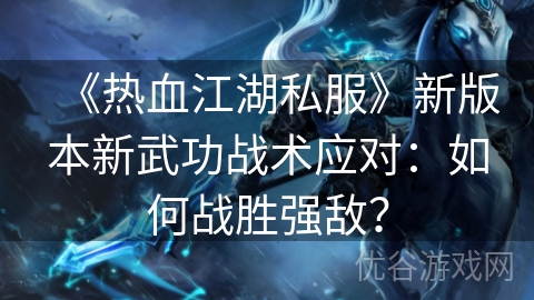 《热血江湖私服》新版本新武功战术应对：如何战胜强敌？