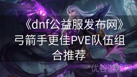 《dnf公益服发布网》弓箭手更佳PVE队伍组合推荐