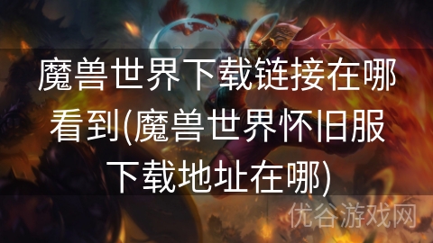 魔兽世界下载链接在哪看到(魔兽世界怀旧服下载地址在哪)