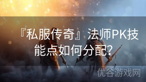 『私服传奇』法师PK技能点如何分配？