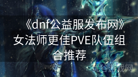 《dnf公益服发布网》女法师更佳PVE队伍组合推荐