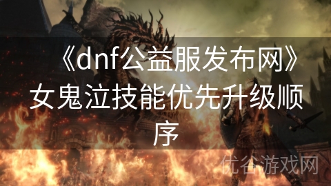 《dnf公益服发布网》女鬼泣技能优先升级顺序