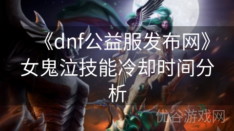 《dnf公益服发布网》女鬼泣技能冷却时间分析