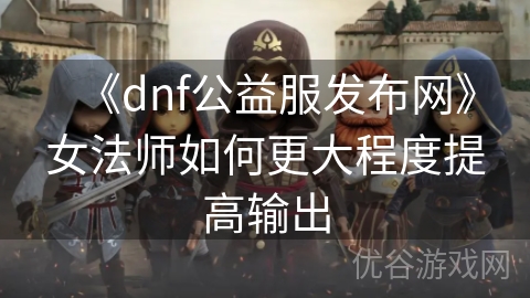 《dnf公益服发布网》女法师如何更大程度提高输出