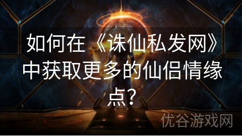 如何在《诛仙私发网》中获取更多的仙侣情缘点？