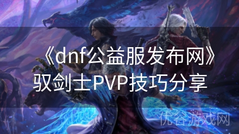 《dnf公益服发布网》驭剑士PVP技巧分享