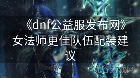 《dnf公益服发布网》女法师更佳队伍配装建议