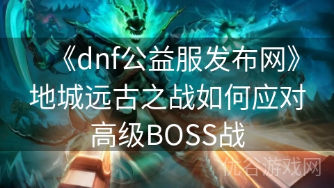 《dnf公益服发布网》地城远古之战如何应对高级BOSS战