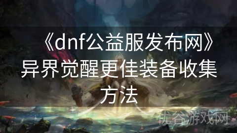 《dnf公益服发布网》异界觉醒更佳装备收集方法