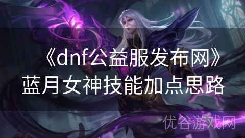 《dnf公益服发布网》蓝月女神技能加点思路