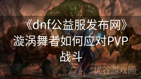 《dnf公益服发布网》漩涡舞者如何应对PVP战斗