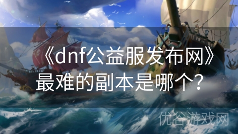 《dnf公益服发布网》最难的副本是哪个？