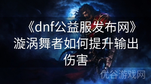 《dnf公益服发布网》漩涡舞者如何提升输出伤害