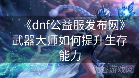 《dnf公益服发布网》武器大师如何提升生存能力