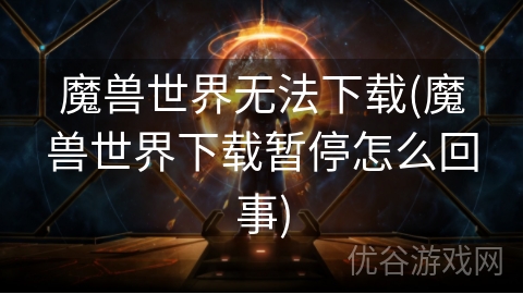 魔兽世界无法下载(魔兽世界下载暂停怎么回事)