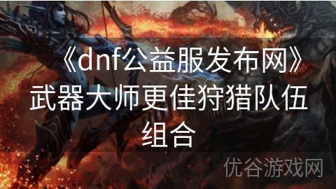 《dnf公益服发布网》武器大师更佳狩猎队伍组合