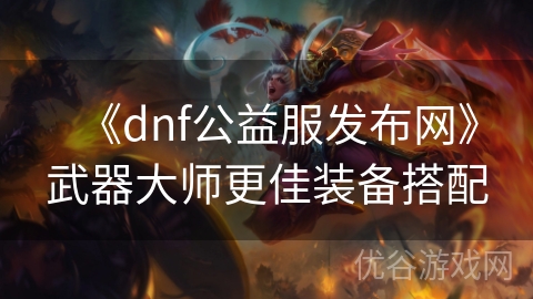 《dnf公益服发布网》武器大师更佳装备搭配