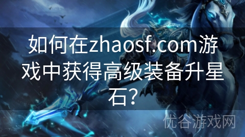 如何在zhaosf.com游戏中获得高级装备升星石？